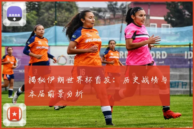 揭秘伊朗世界杯首发：历史战绩与本届前景分析
