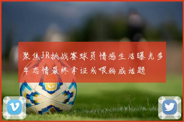 聚焦JR挑战赛球员情感生活曝光多年恋情最终拿证或喂狗成话题