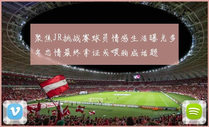 聚焦JR挑战赛球员情感生活曝光多年恋情最终拿证或喂狗成话题