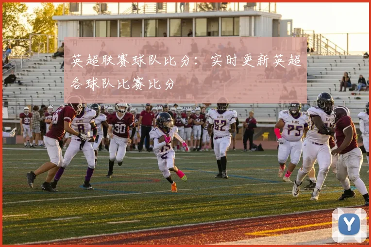 英超联赛球队比分：实时更新英超各球队比赛比分