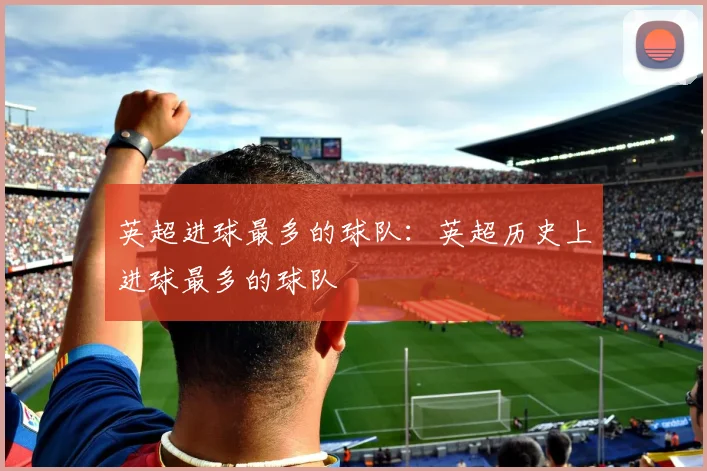 英超进球最多的球队：英超历史上进球最多的球队