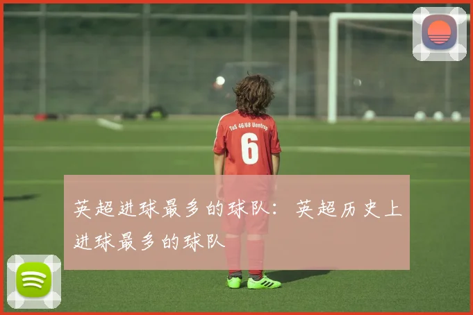 英超进球最多的球队：英超历史上进球最多的球队